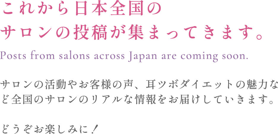 これから日本全国のサロンの投稿が集まってきます。Posts from salons across Japan are coming soon. サロンの活動やお客様の声、耳ツボダイエットの魅力など全国のサロンのリアルな情報をお届けしていきます。どうぞお楽しみに！